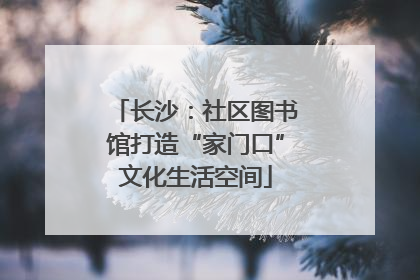 长沙：社区图书馆打造“家门口”文化生活空间