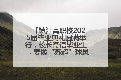 镇江高职校2025届毕业典礼圆满举行，校长寄语毕业生：要像“苏超”球员一样永不放弃