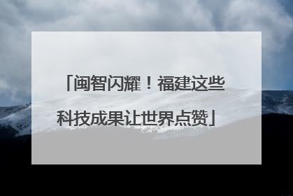 闽智闪耀！福建这些科技成果让世界点赞