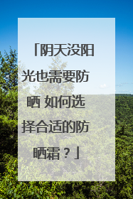 阴天没阳光也需要防晒 如何选择合适的防晒霜？