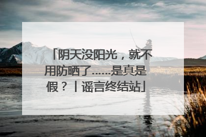 阴天没阳光，就不用防晒了……是真是假？丨谣言终结站
