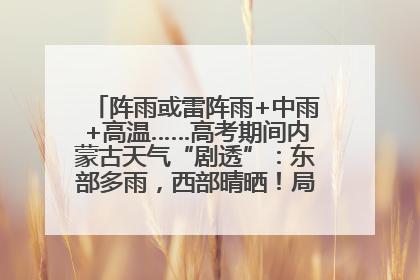 阵雨或雷阵雨+中雨+高温……高考期间内蒙古天气“剧透”：东部多雨，西部晴晒！局地有短时强降水