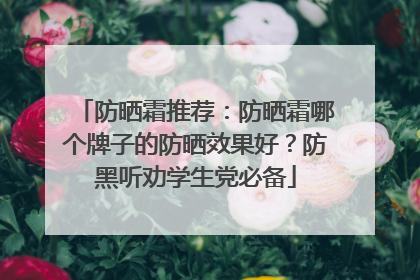 防晒霜推荐：防晒霜哪个牌子的防晒效果好？防黑听劝学生党必备