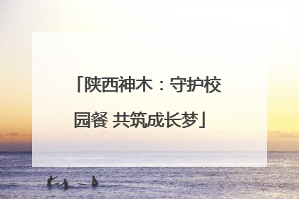 陕西神木：守护校园餐 共筑成长梦
