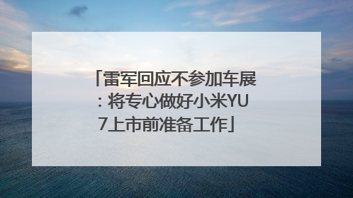 雷军回应不参加车展：将专心做好小米YU7上市前准备工作