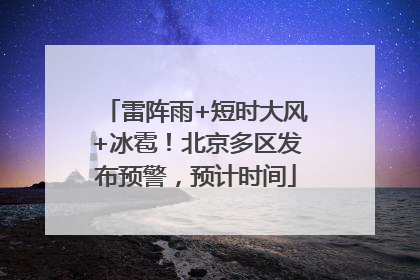 雷阵雨+短时大风+冰雹！北京多区发布预警，预计时间
