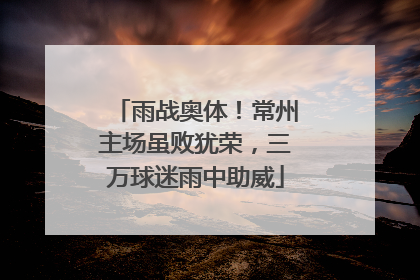 雨战奥体！常州主场虽败犹荣，三万球迷雨中助威