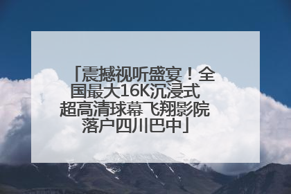 震撼视听盛宴！全国最大16K沉浸式超高清球幕飞翔影院落户四川巴中