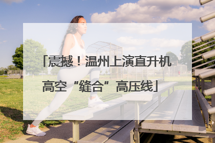 震撼！温州上演直升机高空“缝合”高压线