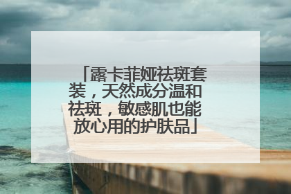 露卡菲娅祛斑套装，天然成分温和祛斑，敏感肌也能放心用的护肤品