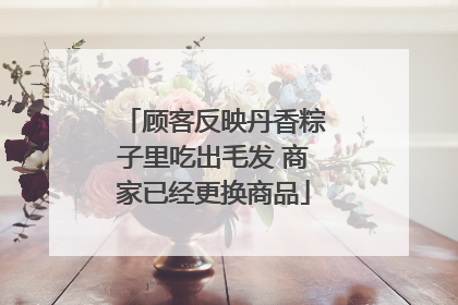 顾客反映丹香粽子里吃出毛发 商家已经更换商品