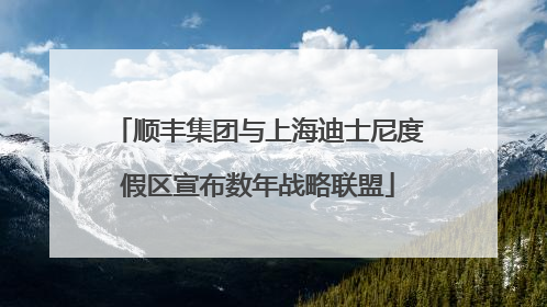 顺丰集团与上海迪士尼度假区宣布数年战略联盟
