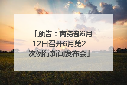 预告：商务部6月12日召开6月第2次例行新闻发布会