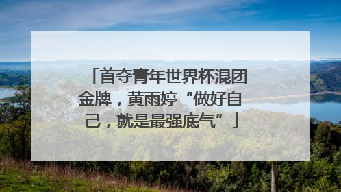 首夺青年世界杯混团金牌，黄雨婷“做好自己，就是最强底气”