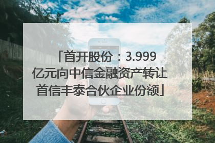首开股份：3.999亿元向中信金融资产转让首信丰泰合伙企业份额
