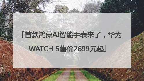 首款鸿蒙AI智能手表来了，华为WATCH 5售价2699元起
