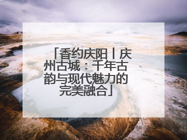 香约庆阳丨庆州古城：千年古韵与现代魅力的完美融合