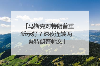 马斯克对特朗普重新示好？深夜连转两条特朗普帖文