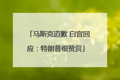 马斯克道歉 白宫回应：特朗普很赞赏