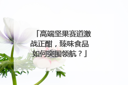 高端坚果赛道激战正酣，臻味食品如何突围领航？