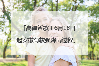 高温暂歇！6月18日起安徽有较强降雨过程