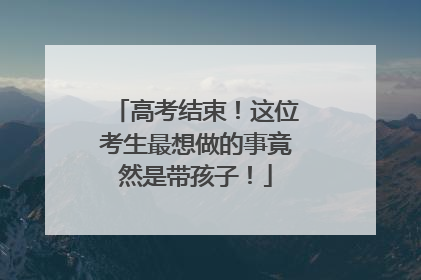 高考结束！这位考生最想做的事竟然是带孩子！