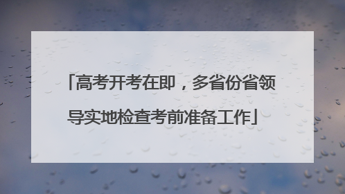 高考开考在即，多省份省领导实地检查考前准备工作