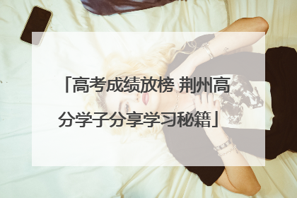 高考成绩放榜 荆州高分学子分享学习秘籍