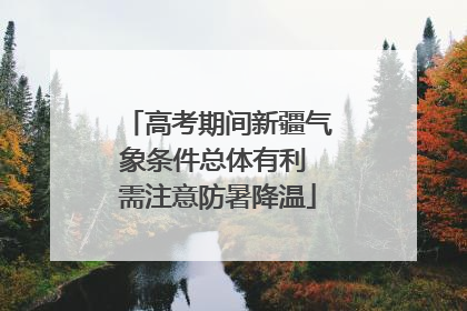 高考期间新疆气象条件总体有利 需注意防暑降温