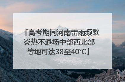 高考期间河南雷雨频繁 炎热不退场中部西北部等地可达38至40℃
