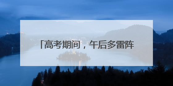 高考期间，午后多雷阵雨！请注意防暑降温