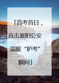 高考首日，直击襄阳公安温暖“护考”瞬间