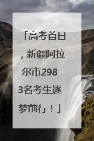 高考首日，新疆阿拉尔市2983名考生逐梦前行！