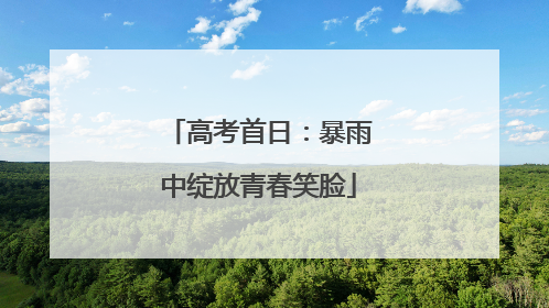 高考首日：暴雨中绽放青春笑脸