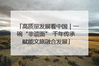 高质量发展看中国｜一碗“非遗面” 千年传承赋能文旅融合发展