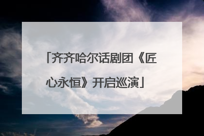 齐齐哈尔话剧团《匠心永恒》开启巡演