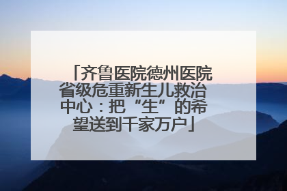 齐鲁医院德州医院省级危重新生儿救治中心：把“生”的希望送到千家万户