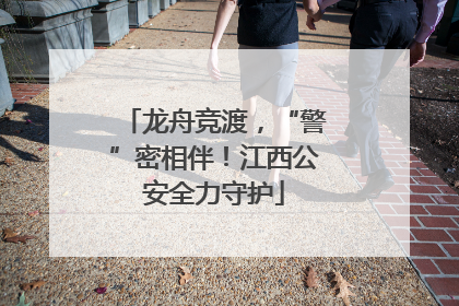 龙舟竞渡，“警”密相伴！江西公安全力守护