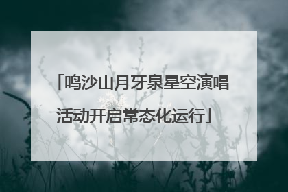 鸣沙山月牙泉星空演唱活动开启常态化运行