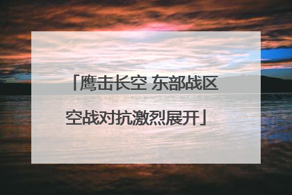 鹰击长空 东部战区空战对抗激烈展开