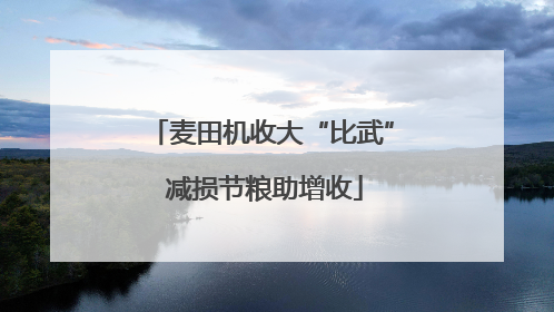 麦田机收大“比武” 减损节粮助增收