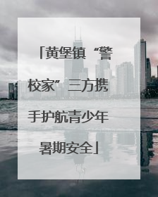 黄堡镇“警校家”三方携手护航青少年暑期安全