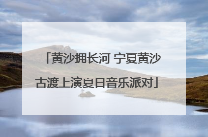 黄沙拥长河 宁夏黄沙古渡上演夏日音乐派对