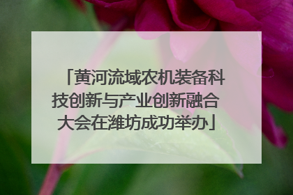 黄河流域农机装备科技创新与产业创新融合大会在潍坊成功举办