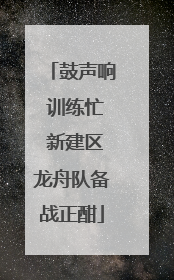 鼓声响 训练忙 新建区龙舟队备战正酣