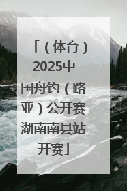 （体育）2025中国舟钓（路亚）公开赛湖南南县站开赛