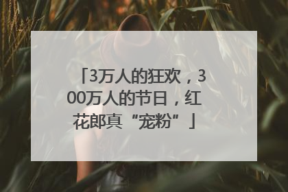 3万人的狂欢，300万人的节日，红花郎真“宠粉”