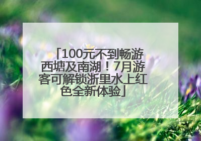 100元不到畅游西塘及南湖！7月游客可解锁浙里水上红色全新体验