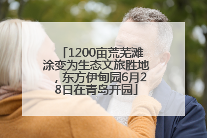 1200亩荒芜滩涂变为生态文旅胜地，东方伊甸园6月28日在青岛开园