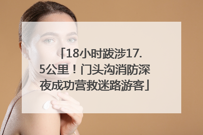 18小时跋涉17.5公里！门头沟消防深夜成功营救迷路游客